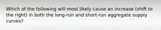 Which of the following will most likely cause an increase (shift to the right) in both the long-run and short-run aggregate supply curves?