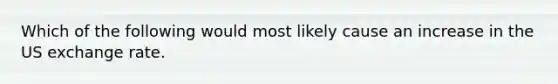 Which of the following would most likely cause an increase in the US exchange rate.