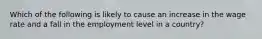 Which of the following is likely to cause an increase in the wage rate and a fall in the employment level in a country?