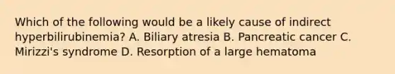 Which of the following would be a likely cause of indirect hyperbilirubinemia? A. Biliary atresia B. Pancreatic cancer C. Mirizzi's syndrome D. Resorption of a large hematoma