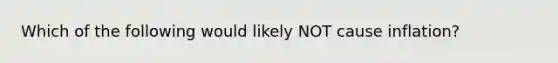 Which of the following would likely NOT cause inflation?