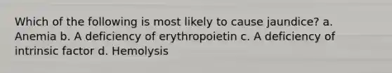 Which of the following is most likely to cause jaundice? a. Anemia b. A deficiency of erythropoietin c. A deficiency of intrinsic factor d. Hemolysis