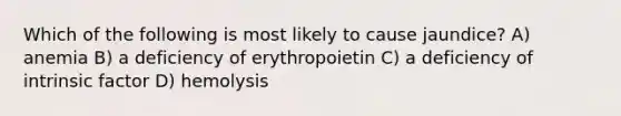 Which of the following is most likely to cause jaundice? A) anemia B) a deficiency of erythropoietin C) a deficiency of intrinsic factor D) hemolysis