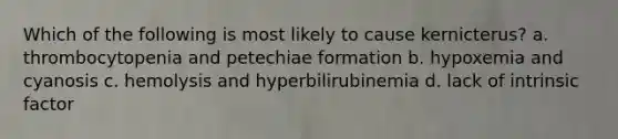 Which of the following is most likely to cause kernicterus? a. thrombocytopenia and petechiae formation b. hypoxemia and cyanosis c. hemolysis and hyperbilirubinemia d. lack of intrinsic factor