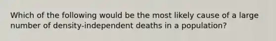 Which of the following would be the most likely cause of a large number of density-independent deaths in a population?