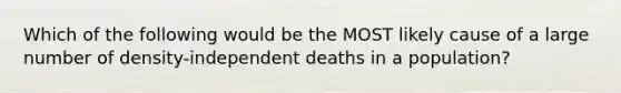 Which of the following would be the MOST likely cause of a large number of density-independent deaths in a population?