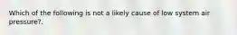 Which of the following is not a likely cause of low system air pressure?.