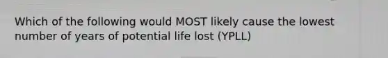 Which of the following would MOST likely cause the lowest number of years of potential life lost (YPLL)