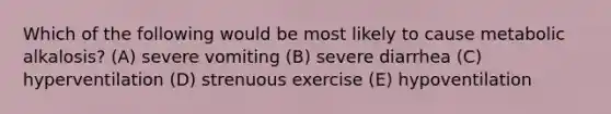 Which of the following would be most likely to cause metabolic alkalosis? (A) severe vomiting (B) severe diarrhea (C) hyperventilation (D) strenuous exercise (E) hypoventilation