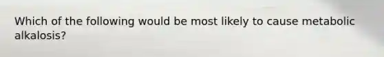 Which of the following would be most likely to cause metabolic alkalosis?