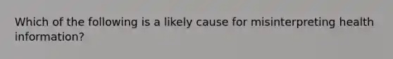 Which of the following is a likely cause for misinterpreting health information?