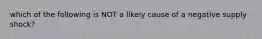 which of the following is NOT a likely cause of a negative supply shock?