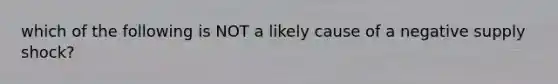 which of the following is NOT a likely cause of a negative supply shock?