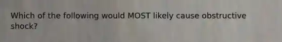 Which of the following would MOST likely cause obstructive shock?