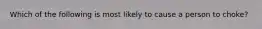 Which of the following is most likely to cause a person to choke?