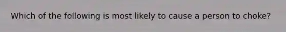 Which of the following is most likely to cause a person to choke?