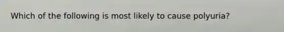 Which of the following is most likely to cause polyuria?