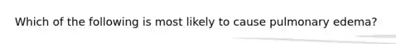 Which of the following is most likely to cause pulmonary edema?