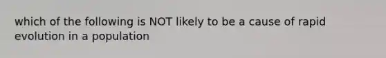 which of the following is NOT likely to be a cause of rapid evolution in a population