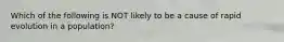 Which of the following is NOT likely to be a cause of rapid evolution in a population?