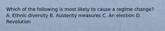 Which of the following is most likely to cause a regime change? A. Ethnic diversity B. Austerity measures C. An election D. Revolution