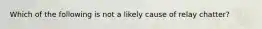 Which of the following is not a likely cause of relay​ chatter?