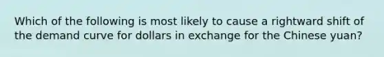 Which of the following is most likely to cause a rightward shift of the demand curve for dollars in exchange for the Chinese yuan?