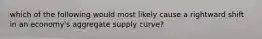 which of the following would most likely cause a rightward shift in an economy's aggregate supply curve?