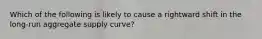 Which of the following is likely to cause a rightward shift in the long-run aggregate supply curve?