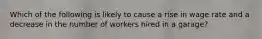 Which of the following is likely to cause a rise in wage rate and a decrease in the number of workers hired in a garage?