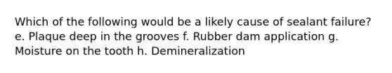 Which of the following would be a likely cause of sealant failure? e. Plaque deep in the grooves f. Rubber dam application g. Moisture on the tooth h. Demineralization