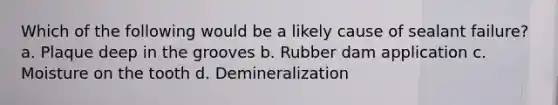 Which of the following would be a likely cause of sealant failure? a. Plaque deep in the grooves b. Rubber dam application c. Moisture on the tooth d. Demineralization