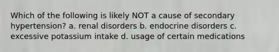 Which of the following is likely NOT a cause of secondary hypertension? a. renal disorders b. endocrine disorders c. excessive potassium intake d. usage of certain medications