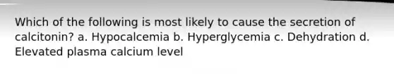 Which of the following is most likely to cause the secretion of calcitonin? a. Hypocalcemia b. Hyperglycemia c. Dehydration d. Elevated plasma calcium level