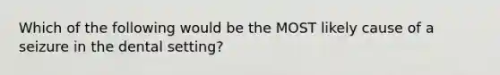 Which of the following would be the MOST likely cause of a seizure in the dental setting?