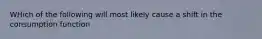 WHich of the following will most likely cause a shift in the consumption function