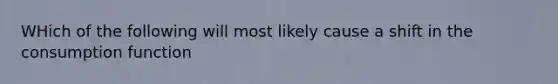 WHich of the following will most likely cause a shift in the consumption function