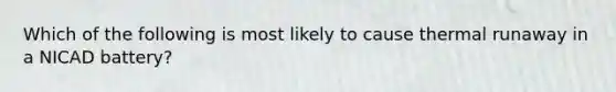 Which of the following is most likely to cause thermal runaway in a NICAD battery?