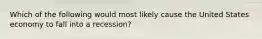 Which of the following would most likely cause the United States economy to fall into a recession?