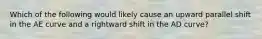 Which of the following would likely cause an upward parallel shift in the AE curve and a rightward shift in the AD​ curve?