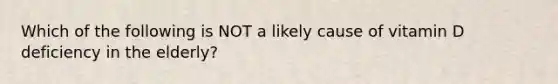 Which of the following is NOT a likely cause of vitamin D deficiency in the elderly?