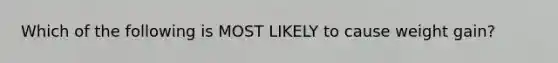 Which of the following is MOST LIKELY to cause weight gain?