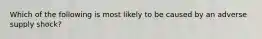 Which of the following is most likely to be caused by an adverse supply shock?