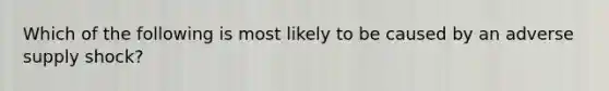 Which of the following is most likely to be caused by an adverse supply shock?