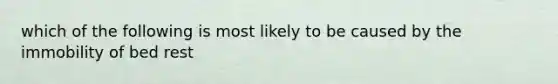 which of the following is most likely to be caused by the immobility of bed rest