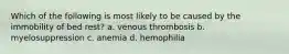 Which of the following is most likely to be caused by the immobility of bed rest? a. venous thrombosis b. myelosuppression c. anemia d. hemophilia