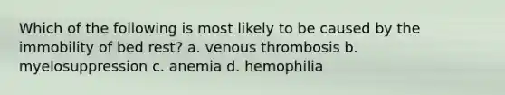 Which of the following is most likely to be caused by the immobility of bed rest? a. venous thrombosis b. myelosuppression c. anemia d. hemophilia