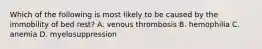 Which of the following is most likely to be caused by the immobility of bed rest? A. venous thrombosis B. hemophilia C. anemia D. myelosuppression