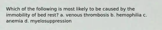 Which of the following is most likely to be caused by the immobility of bed rest? a. venous thrombosis b. hemophilia c. anemia d. myelosuppression