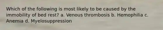 Which of the following is most likely to be caused by the immobility of bed rest? a. Venous thrombosis b. Hemophilia c. Anemia d. Myelosuppression